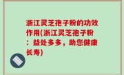 浙江灵芝孢子粉的功效作用(浙江灵芝孢子粉：益处多多，助您健康长寿)