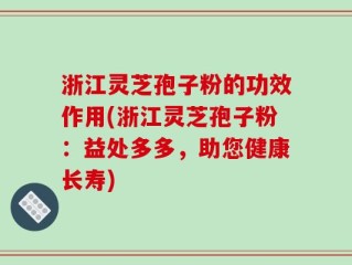 浙江灵芝孢子粉的功效作用(浙江灵芝孢子粉：益处多多，助您健康长寿)