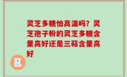 灵芝多糖怕高温吗？灵芝孢子粉的灵芝多糖含量高好还是三萜含量高好