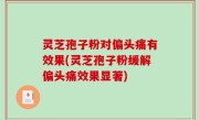灵芝孢子粉对偏头痛有效果(灵芝孢子粉缓解偏头痛效果显著)