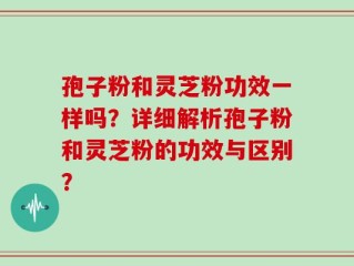 孢子粉和灵芝粉功效一样吗？详细解析孢子粉和灵芝粉的功效与区别？