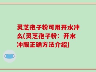 灵芝孢子粉可用开水冲么(灵芝孢子粉：开水冲服正确方法介绍)