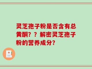 灵芝孢子粉是否含有总黄酮？？解密灵芝孢子粉的营养成分？
