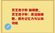 灵芝孢子粉 脑细胞_灵芝孢子粉：激活脑细胞，提升记忆力与认知功能