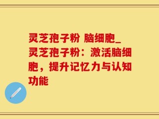 灵芝孢子粉 脑细胞_灵芝孢子粉：激活脑细胞，提升记忆力与认知功能