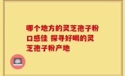哪个地方的灵芝孢子粉口感佳 探寻好喝的灵芝孢子粉产地