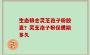 生态粮仓灵芝孢子粉胶囊？灵芝孢子粉保质期多久