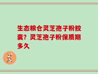 生态粮仓灵芝孢子粉胶囊？灵芝孢子粉保质期多久