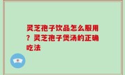 灵芝孢子饮品怎么服用？灵芝孢子煲汤的正确吃法