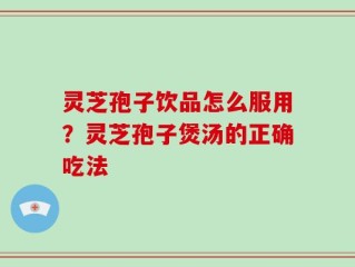 灵芝孢子饮品怎么服用？灵芝孢子煲汤的正确吃法