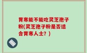 胃寒能不能吃灵芝孢子粉(灵芝孢子粉是否适合胃寒人士？)