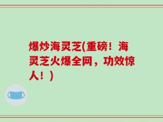 爆炒海灵芝(重磅！海灵芝火爆全网，功效惊人！)