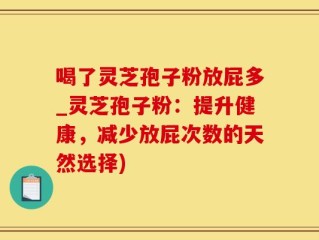 喝了灵芝孢子粉放屁多_灵芝孢子粉：提升健康，减少放屁次数的天然选择)
