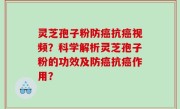 灵芝孢子粉防癌抗癌视频？科学解析灵芝孢子粉的功效及防癌抗癌作用？