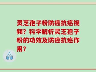 灵芝孢子粉防癌抗癌视频？科学解析灵芝孢子粉的功效及防癌抗癌作用？