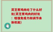 灵芝煮鸡肉吃了什么好处(灵芝煮鸡肉的好处：增强免疫力和调节身体机能)