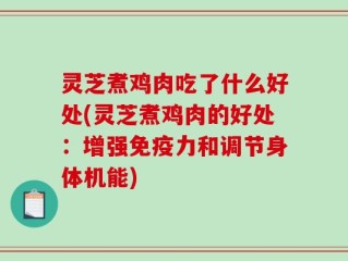 灵芝煮鸡肉吃了什么好处(灵芝煮鸡肉的好处：增强免疫力和调节身体机能)
