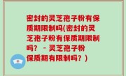 密封的灵芝孢子粉有保质期限制吗(密封的灵芝孢子粉有保质期限制吗？ - 灵芝孢子粉保质期有限制吗？)