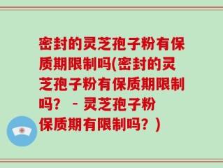 密封的灵芝孢子粉有保质期限制吗(密封的灵芝孢子粉有保质期限制吗？ - 灵芝孢子粉保质期有限制吗？)