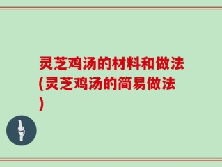 灵芝鸡汤的材料和做法(灵芝鸡汤的简易做法)