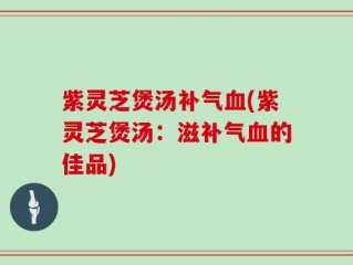 紫灵芝煲汤补气血(紫灵芝煲汤：滋补气血的佳品)