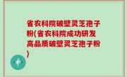 省农科院破壁灵芝孢子粉(省农科院成功研发高品质破壁灵芝孢子粉)
