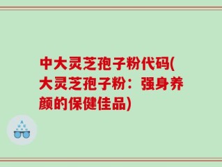 中大灵芝孢子粉代码(大灵芝孢子粉：强身养颜的保健佳品)