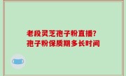 老段灵芝孢子粉直播？孢子粉保质期多长时间