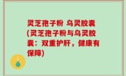 灵芝孢子粉 乌灵胶囊(灵芝孢子粉与乌灵胶囊：双重护肝，健康有保障)