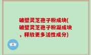 破壁灵芝孢子粉成块(破壁灵芝孢子粉凝成块，释放更多活性成分)