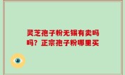 灵芝孢子粉无锡有卖吗吗？正宗孢子粉哪里买
