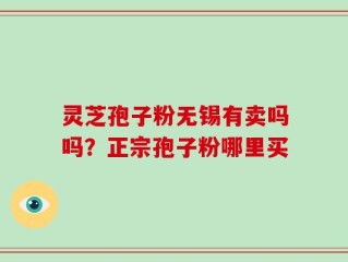 灵芝孢子粉无锡有卖吗吗？正宗孢子粉哪里买