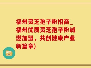 福州灵芝孢子粉招商_福州优质灵芝孢子粉诚邀加盟，共创健康产业新篇章)