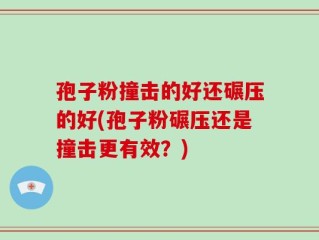 孢子粉撞击的好还碾压的好(孢子粉碾压还是撞击更有效？)