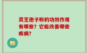 灵芝孢子粉的功效作用有哪些？它能改善哪些疾病？