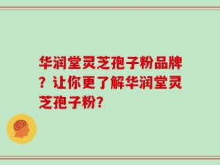 华润堂灵芝孢子粉品牌？让你更了解华润堂灵芝孢子粉？