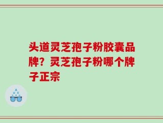 头道灵芝孢子粉胶囊品牌？灵芝孢子粉哪个牌子正宗