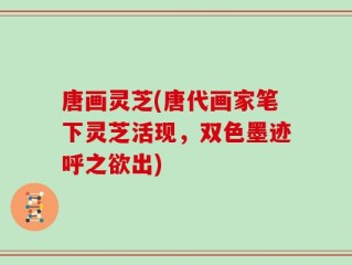 唐画灵芝(唐代画家笔下灵芝活现，双色墨迹呼之欲出)