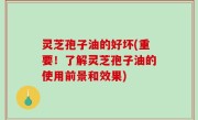 灵芝孢子油的好坏(重要！了解灵芝孢子油的使用前景和效果)