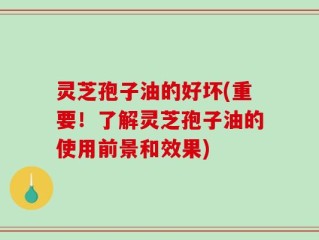 灵芝孢子油的好坏(重要！了解灵芝孢子油的使用前景和效果)