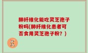 肺纤维化能吃灵芝孢子粉吗(肺纤维化患者可否食用灵芝孢子粉？)