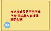 女人多吃灵芝孢子粉好不好 探究其对女性健康的影响