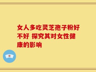 女人多吃灵芝孢子粉好不好 探究其对女性健康的影响