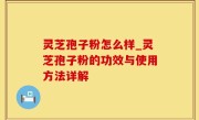 灵芝孢子粉怎么样_灵芝孢子粉的功效与使用方法详解