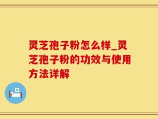 灵芝孢子粉怎么样_灵芝孢子粉的功效与使用方法详解