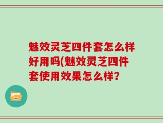 魅效灵芝四件套怎么样好用吗(魅效灵芝四件套使用效果怎么样？