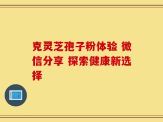 克灵芝孢子粉体验 微信分享 探索健康新选择