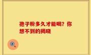 孢子粉多久才能喝？你想不到的揭晓