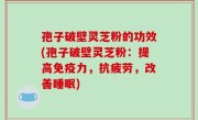 孢子破壁灵芝粉的功效(孢子破壁灵芝粉：提高免疫力，抗疲劳，改善睡眠)