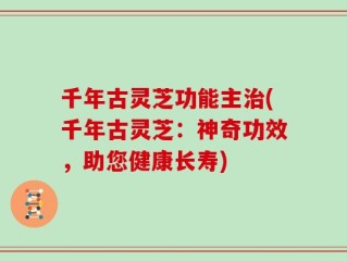 千年古灵芝功能主治(千年古灵芝：神奇功效，助您健康长寿)